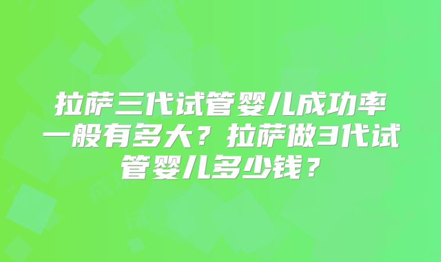 拉萨三代试管婴儿成功率一般有多大?拉萨做3代试管婴儿多少钱?
