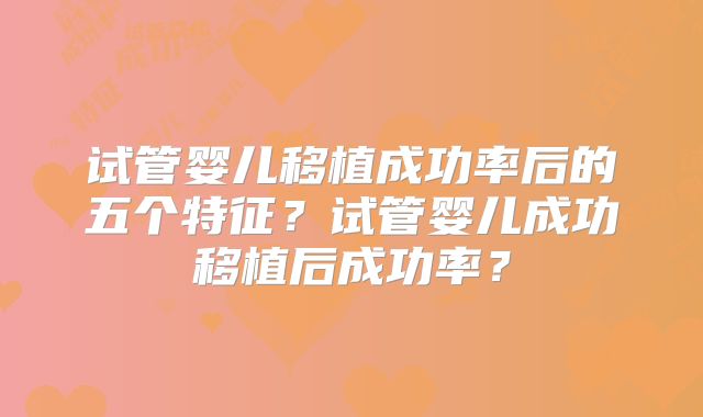 试管婴儿移植成功率后的五个特征?试管婴儿成功移植后成功率?