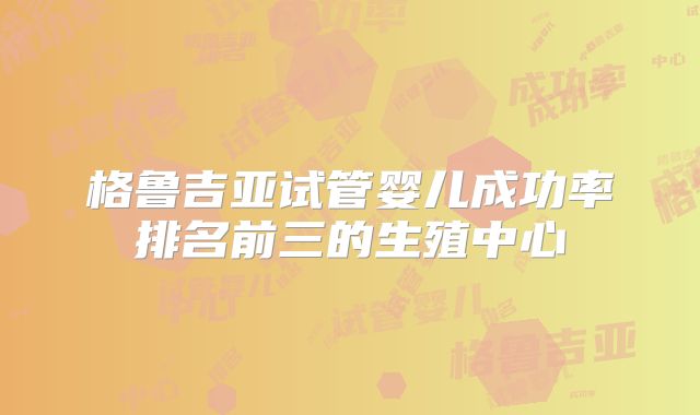 格鲁吉亚试管婴儿成功率排名前三的生殖中心