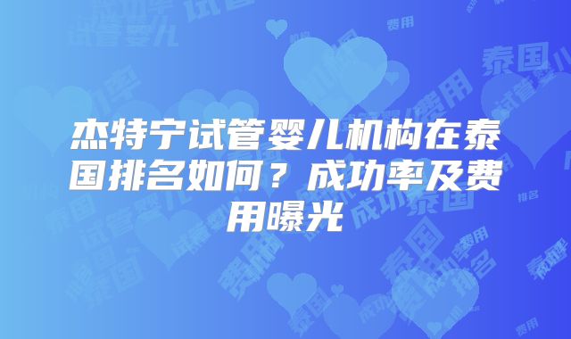 杰特宁试管婴儿机构在泰国排名如何?成功率及费用曝光
