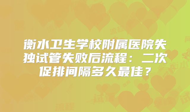 衡水卫生学校附属医院失独试管失败后流程：二次促排间隔多久最佳？
