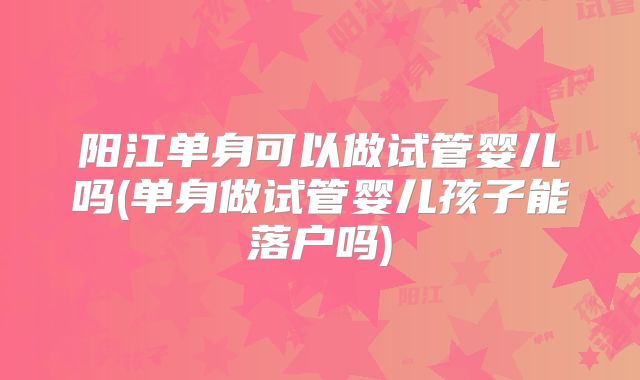 阳江单身可以做试管婴儿吗(单身做试管婴儿孩子能落户吗)