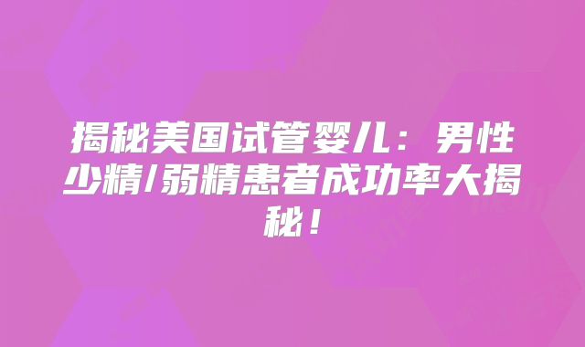 揭秘美国试管婴儿:男性少精/弱精患者成功率大揭秘!