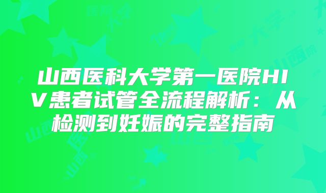 山西医科大学第一医院HIV患者试管全流程解析:从检测到妊娠的完整指南