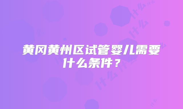 黄冈黄州区试管婴儿需要什么条件？