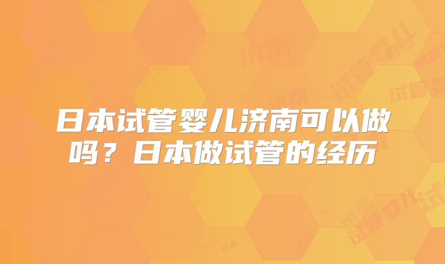 日本试管婴儿济南可以做吗？日本做试管的经历