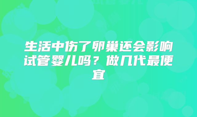 生活中伤了卵巢还会影响试管婴儿吗？做几代最便宜