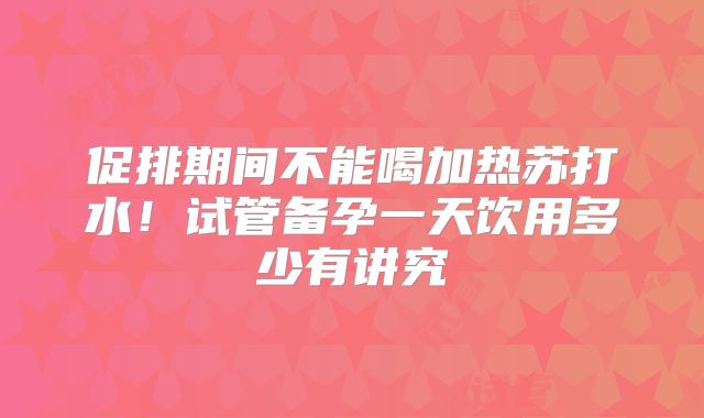 促排期间不能喝加热苏打水！试管备孕一天饮用多少有讲究