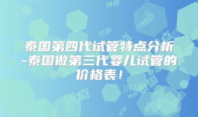 泰国第四代试管特点分析-泰国做第三代婴儿试管的价格表!