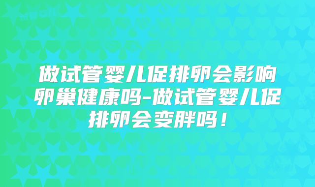 做试管婴儿促排卵会影响卵巢健康吗-做试管婴儿促排卵会变胖吗!