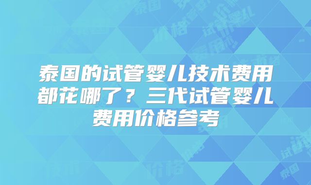 泰国的试管婴儿技术费用都花哪了?三代试管婴儿费用价格参考