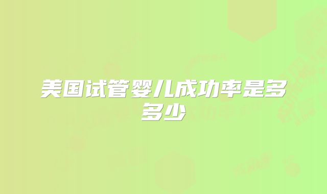 美国试管婴儿成功率是多多少