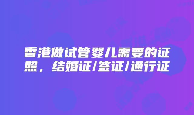 香港做试管婴儿需要的证照，结婚证/签证/通行证