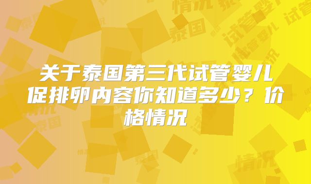 关于泰国第三代试管婴儿促排卵内容你知道多少？价格情况