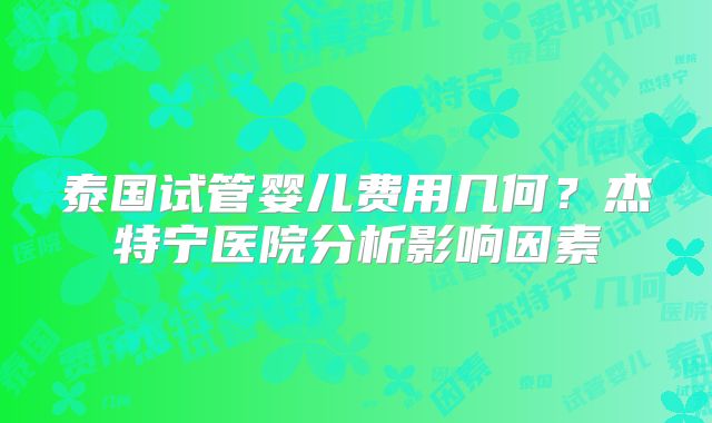 泰国试管婴儿费用几何?杰特宁医院分析影响因素