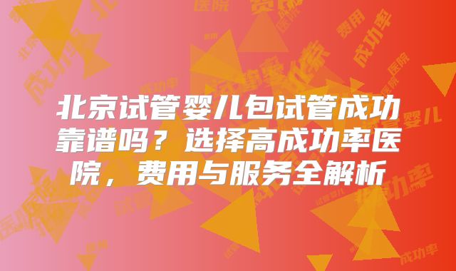 北京试管婴儿包试管成功靠谱吗？选择高成功率医院，费用与服务全解析