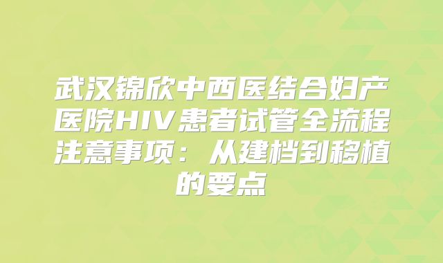 武汉锦欣中西医结合妇产医院HIV患者试管全流程注意事项：从建档到移植的要点