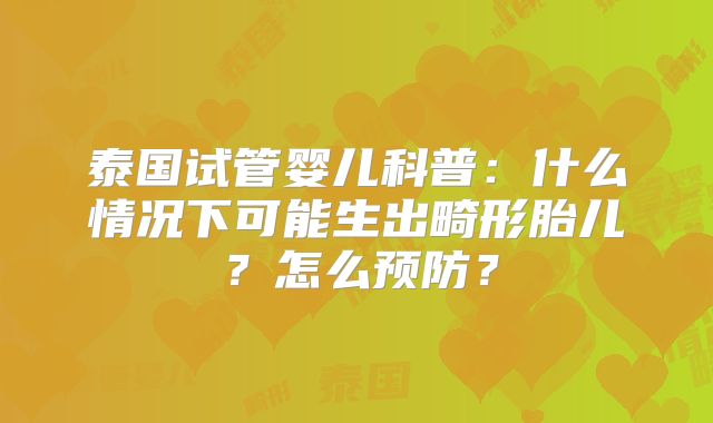 泰国试管婴儿科普：什么情况下可能生出畸形胎儿？怎么预防？
