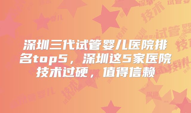 深圳三代试管婴儿医院排名top5，深圳这5家医院技术过硬，值得信赖