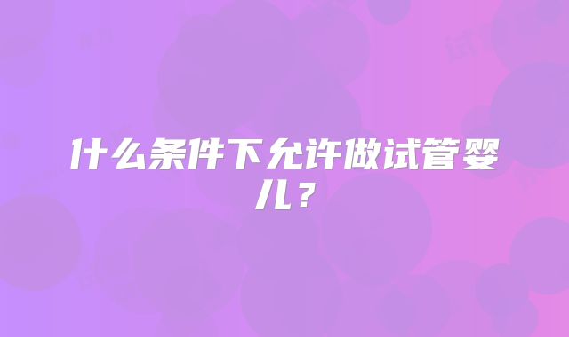 什么条件下允许做试管婴儿？