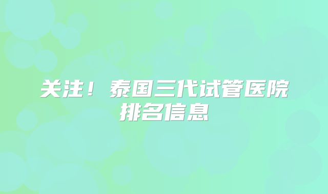 关注!泰国三代试管医院排名信息