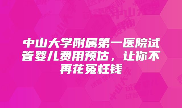 中山大学附属第一医院试管婴儿费用预估,让你不再花冤枉钱