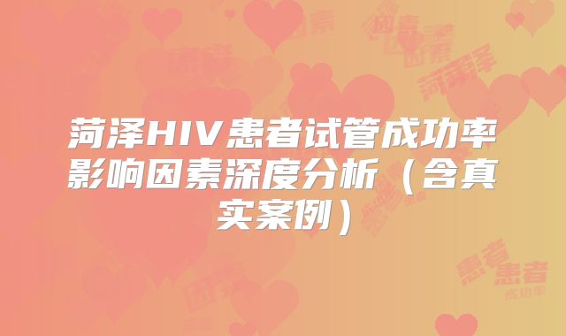 菏泽HIV患者试管成功率影响因素深度分析(含真实案例)
