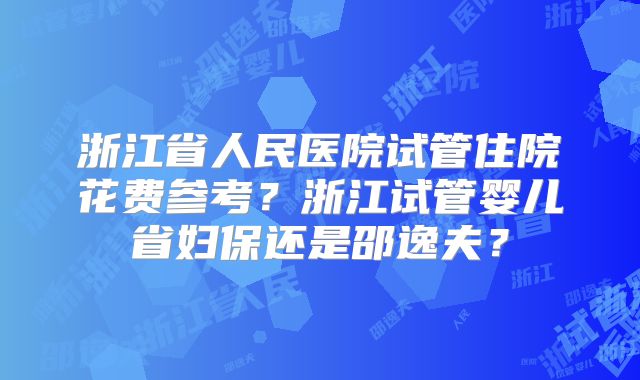 浙江省人民医院试管住院花费参考?浙江试管婴儿省妇保还是邵逸夫?
