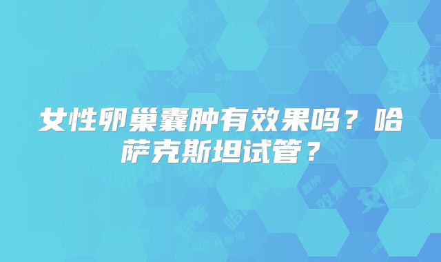 女性卵巢囊肿有效果吗？哈萨克斯坦试管？