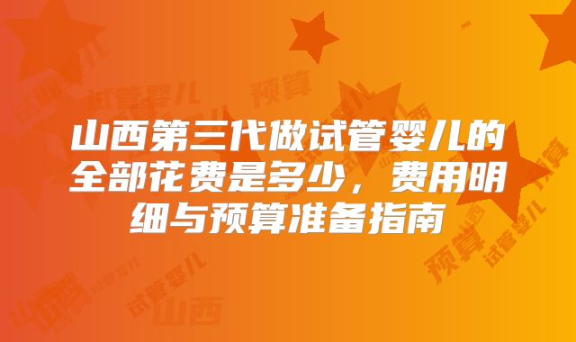 山西第三代做试管婴儿的全部花费是多少，费用明细与预算准备指南