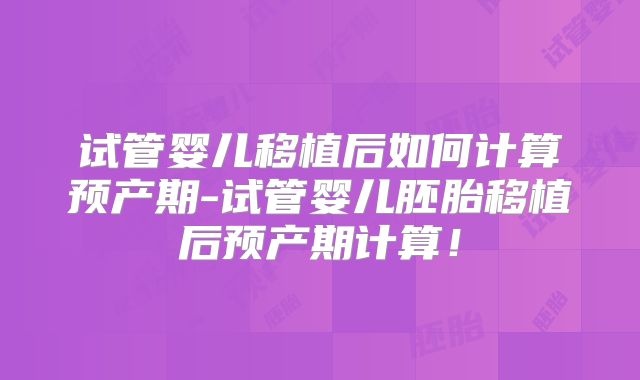 试管婴儿移植后如何计算预产期-试管婴儿胚胎移植后预产期计算!