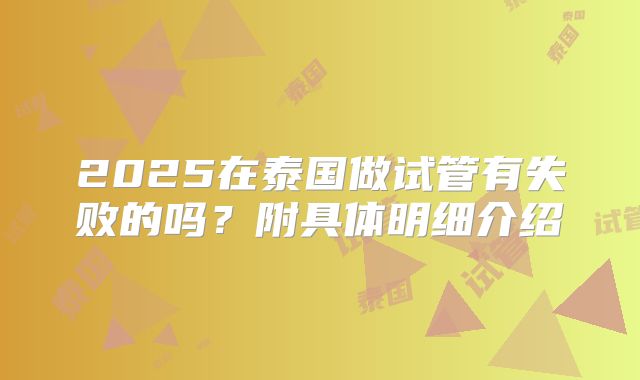 2025在泰国做试管有失败的吗?附具体明细介绍