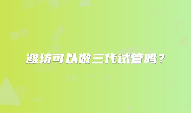 潍坊可以做三代试管吗?
