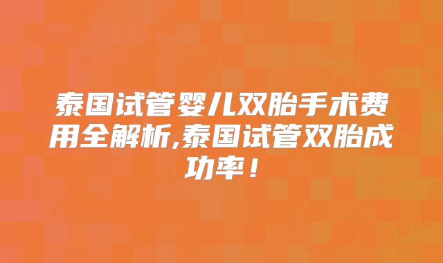 泰国试管婴儿双胎手术费用全解析,泰国试管双胎成功率!