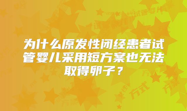 为什么原发性闭经患者试管婴儿采用短方案也无法取得卵子?
