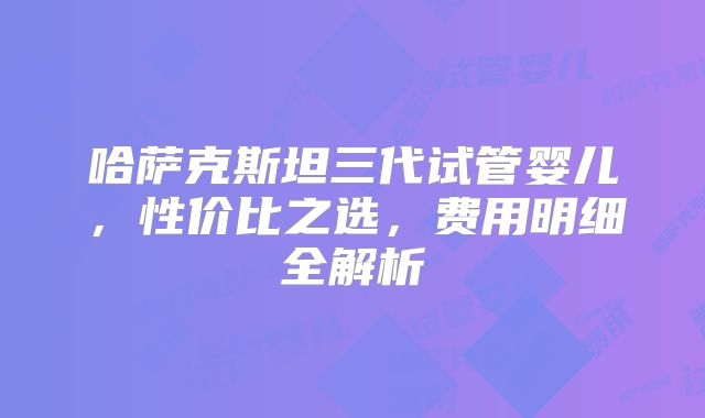 哈萨克斯坦三代试管婴儿,性价比之选,费用明细全解析