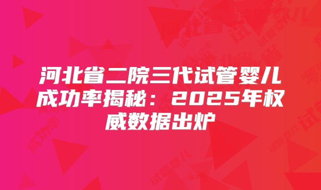 河北省二院三代试管婴儿成功率揭秘：2025年权威数据出炉