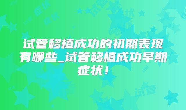 试管移植成功的初期表现有哪些_试管移植成功早期症状!