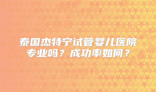 泰国杰特宁试管婴儿医院专业吗?成功率如何?