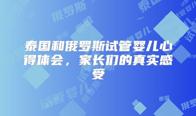 泰国和俄罗斯试管婴儿心得体会,家长们的真实感受