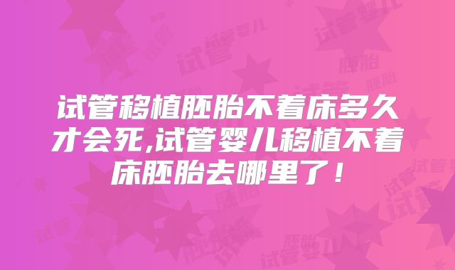 试管移植胚胎不着床多久才会死,试管婴儿移植不着床胚胎去哪里了!