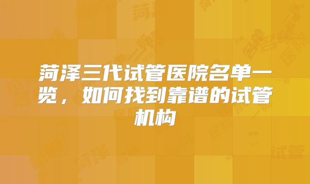菏泽三代试管医院名单一览,如何找到靠谱的试管机构