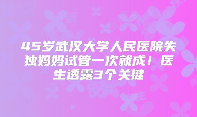 45岁武汉大学人民医院失独妈妈试管一次就成！医生透露3个关键