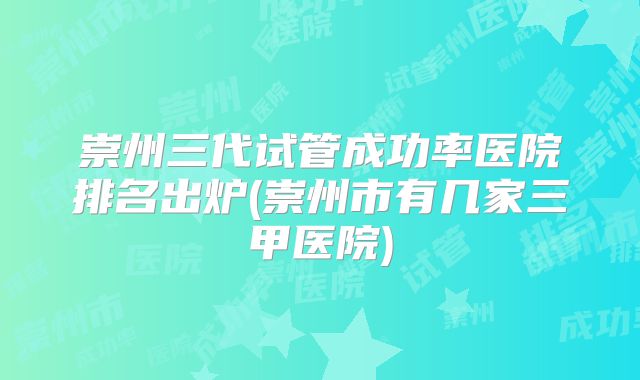 崇州三代试管成功率医院排名出炉(崇州市有几家三甲医院)