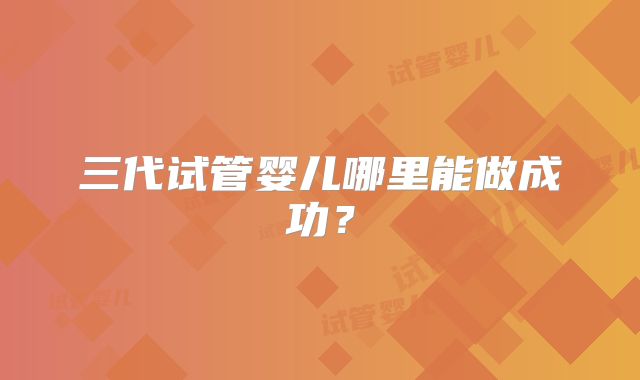 三代试管婴儿哪里能做成功?