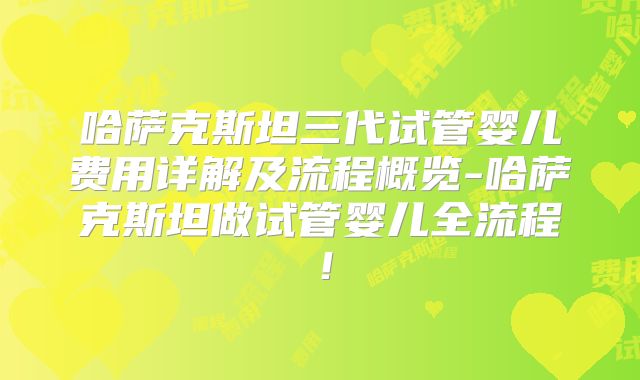 哈萨克斯坦三代试管婴儿费用详解及流程概览-哈萨克斯坦做试管婴儿全流程!
