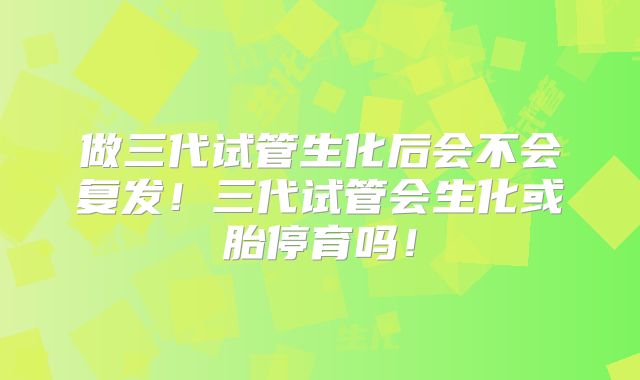 做三代试管生化后会不会复发!三代试管会生化或胎停育吗!