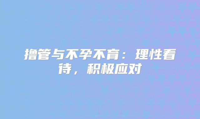 撸管与不孕不育:理性看待,积极应对