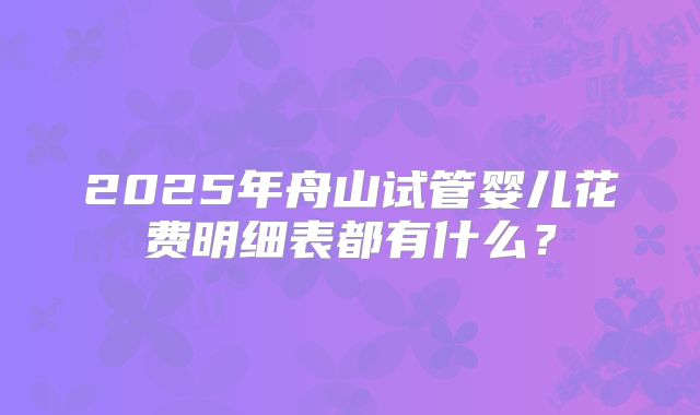 2025年舟山试管婴儿花费明细表都有什么?