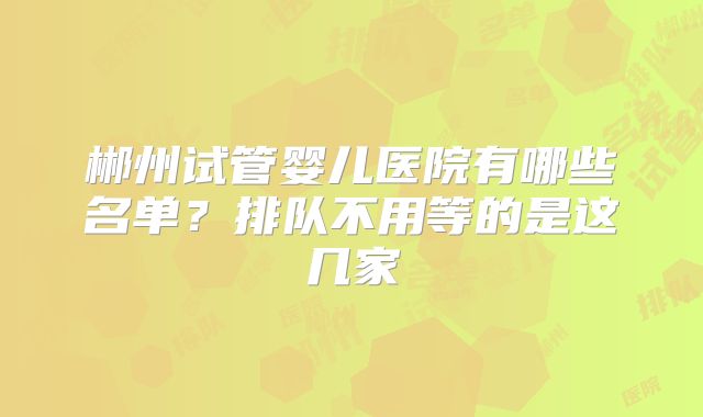 郴州试管婴儿医院有哪些名单？排队不用等的是这几家